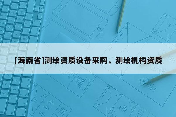 [海南省]測繪資質設備采購，測繪機構資質
