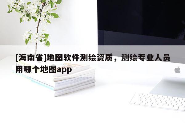 [海南省]地圖軟件測繪資質，測繪專業人員用哪個地圖app
