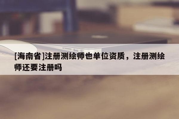 [海南省]注冊(cè)測(cè)繪師也單位資質(zhì)，注冊(cè)測(cè)繪師還要注冊(cè)嗎