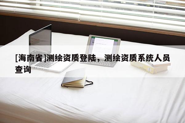 [海南省]測繪資質登陸，測繪資質系統人員查詢
