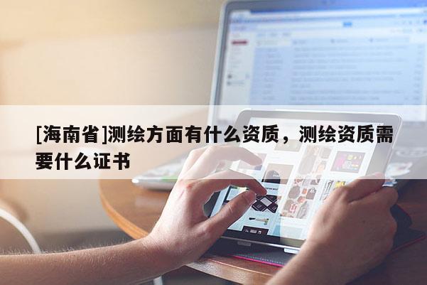 [海南省]測繪方面有什么資質(zhì)，測繪資質(zhì)需要什么證書