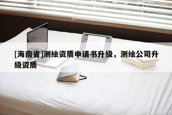 [海南省]測繪資質申請書升級，測繪公司升級資質