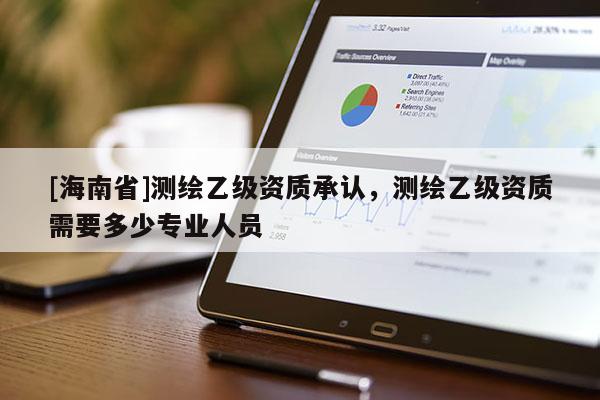 [海南省]測繪乙級資質承認，測繪乙級資質需要多少專業人員