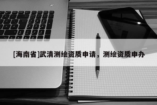 [海南省]武清測繪資質(zhì)申請，測繪資質(zhì)申辦