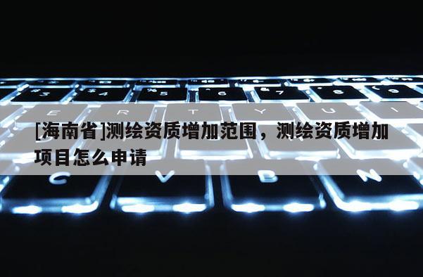 [海南省]測繪資質增加范圍，測繪資質增加項目怎么申請