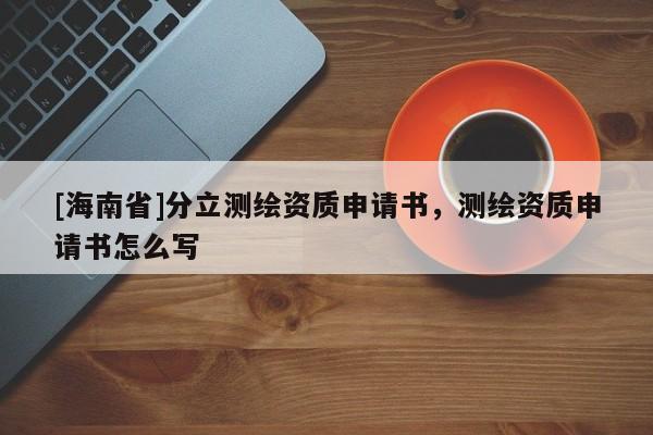 [海南省]分立測繪資質申請書，測繪資質申請書怎么寫
