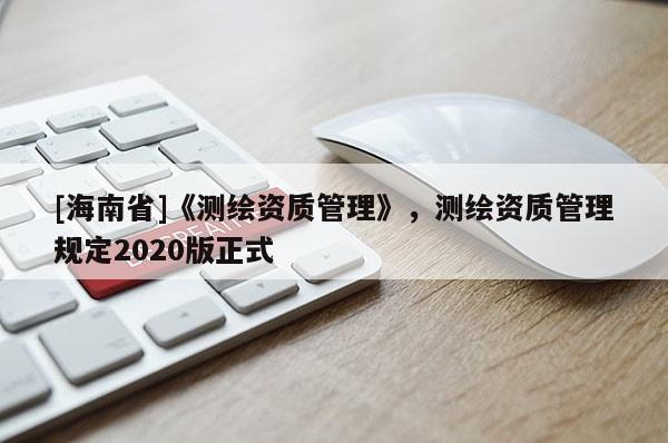 [海南省]《測(cè)繪資質(zhì)管理》，測(cè)繪資質(zhì)管理規(guī)定2020版正式