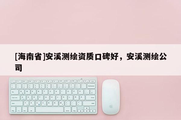 [海南省]安溪測繪資質口碑好，安溪測繪公司