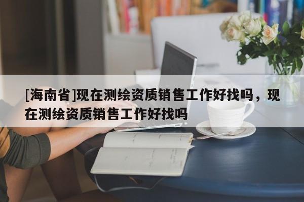 [海南省]現(xiàn)在測(cè)繪資質(zhì)銷售工作好找嗎，現(xiàn)在測(cè)繪資質(zhì)銷售工作好找嗎