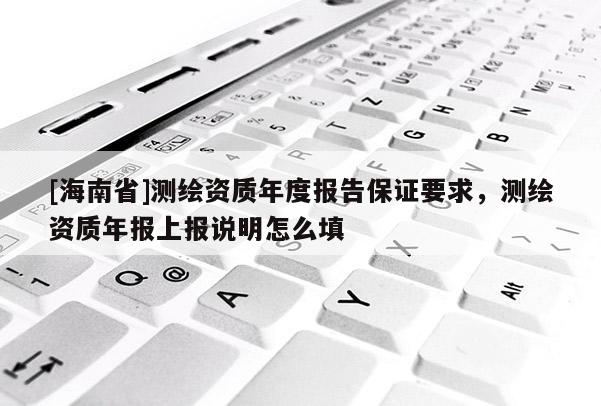 [海南省]測繪資質年度報告保證要求，測繪資質年報上報說明怎么填