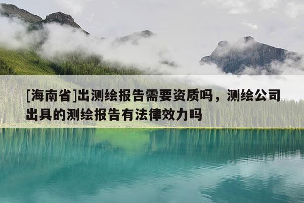 [海南省]出測(cè)繪報(bào)告需要資質(zhì)嗎，測(cè)繪公司出具的測(cè)繪報(bào)告有法律效力嗎