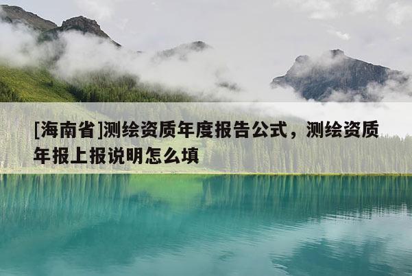 [海南省]測(cè)繪資質(zhì)年度報(bào)告公式，測(cè)繪資質(zhì)年報(bào)上報(bào)說明怎么填