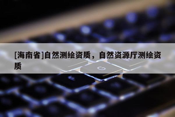 [海南省]自然測繪資質，自然資源廳測繪資質