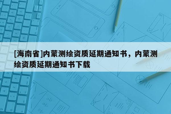 [海南省]內蒙測繪資質延期通知書，內蒙測繪資質延期通知書下載
