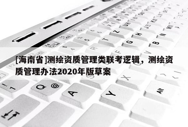 [海南省]測繪資質(zhì)管理類聯(lián)考邏輯，測繪資質(zhì)管理辦法2020年版草案