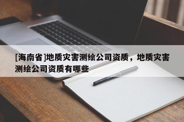 [海南省]地質(zhì)災(zāi)害測繪公司資質(zhì)，地質(zhì)災(zāi)害測繪公司資質(zhì)有哪些