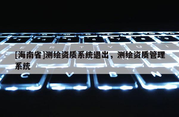 [海南省]測繪資質系統退出，測繪資質管理系統