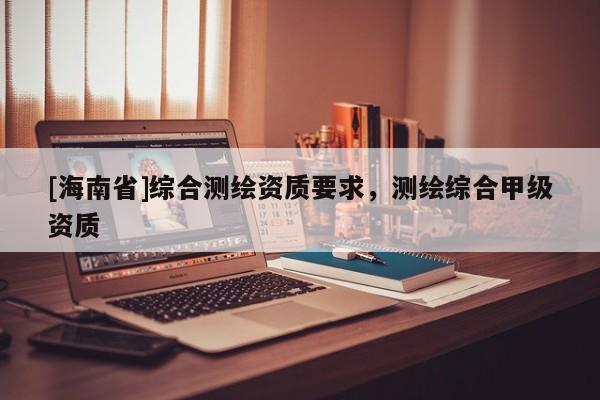 [海南省]綜合測繪資質要求，測繪綜合甲級資質