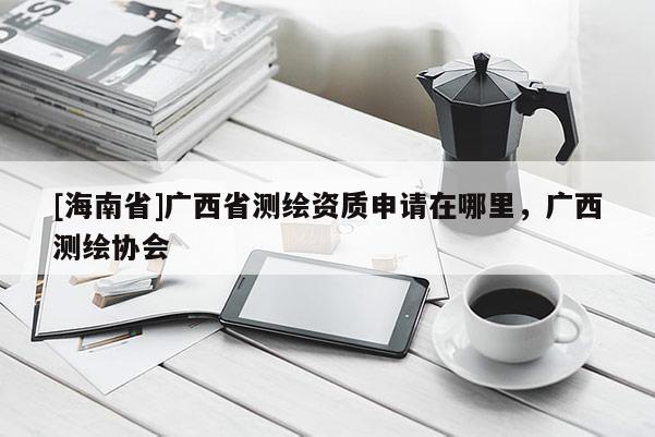[海南省]廣西省測繪資質申請在哪里，廣西測繪協會