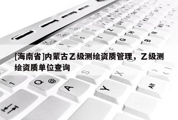 [海南省]內蒙古乙級測繪資質管理，乙級測繪資質單位查詢