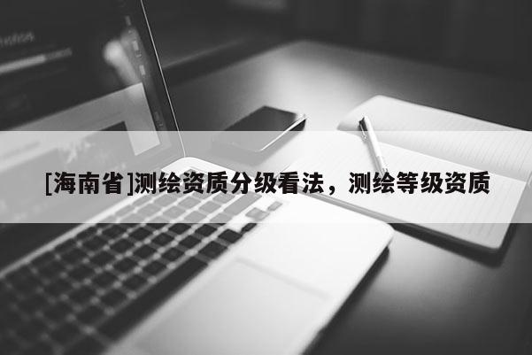[海南省]測繪資質分級看法，測繪等級資質