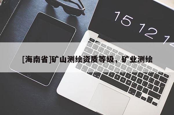 [海南省]礦山測繪資質等級，礦業測繪