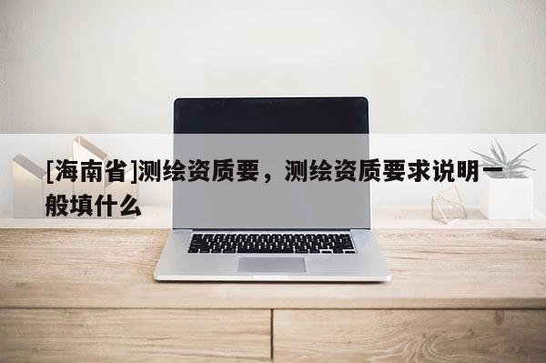 [海南省]測繪資質要，測繪資質要求說明一般填什么