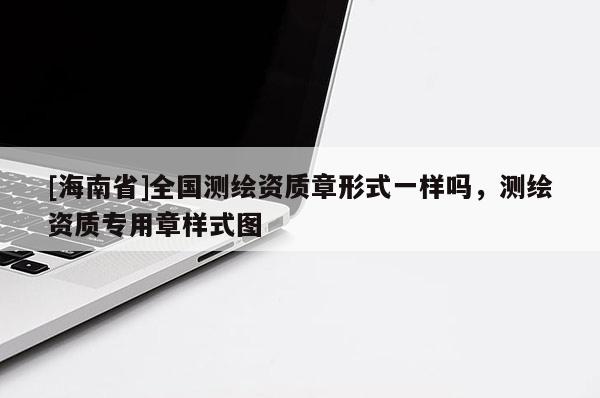 [海南省]全國測繪資質章形式一樣嗎，測繪資質專用章樣式圖