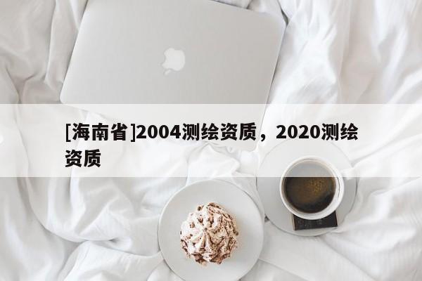 [海南省]2004測繪資質，2020測繪資質