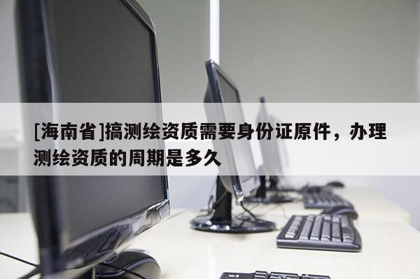 [海南省]搞測繪資質需要身份證原件，辦理測繪資質的周期是多久