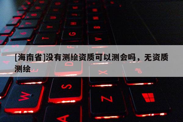 [海南省]沒有測繪資質可以測會嗎，無資質測繪