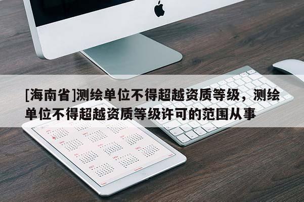 [海南省]測繪單位不得超越資質等級，測繪單位不得超越資質等級許可的范圍從事