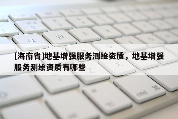 [海南省]地基增強服務測繪資質，地基增強服務測繪資質有哪些
