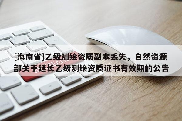 [海南省]乙級測繪資質副本丟失，自然資源部關于延長乙級測繪資質證書有效期的公告