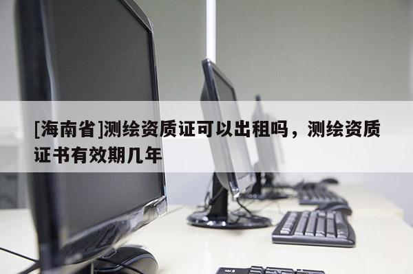 [海南省]測(cè)繪資質(zhì)證可以出租嗎，測(cè)繪資質(zhì)證書(shū)有效期幾年
