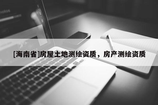 [海南省]房屋土地測(cè)繪資質(zhì)，房產(chǎn)測(cè)繪資質(zhì)