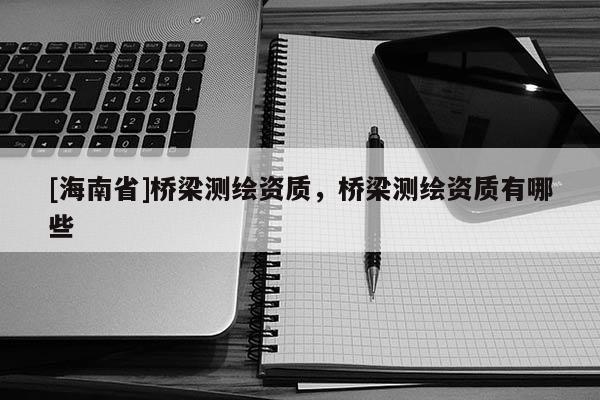 [海南省]橋梁測繪資質，橋梁測繪資質有哪些