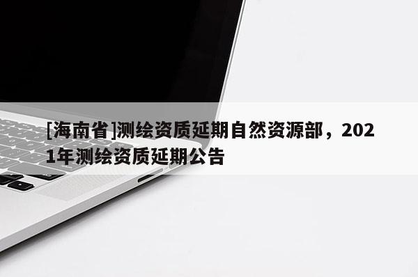 [海南省]測繪資質延期自然資源部，2021年測繪資質延期公告