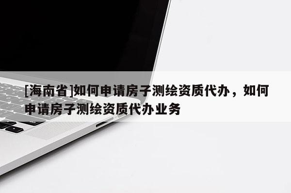 [海南省]如何申請房子測繪資質代辦，如何申請房子測繪資質代辦業務