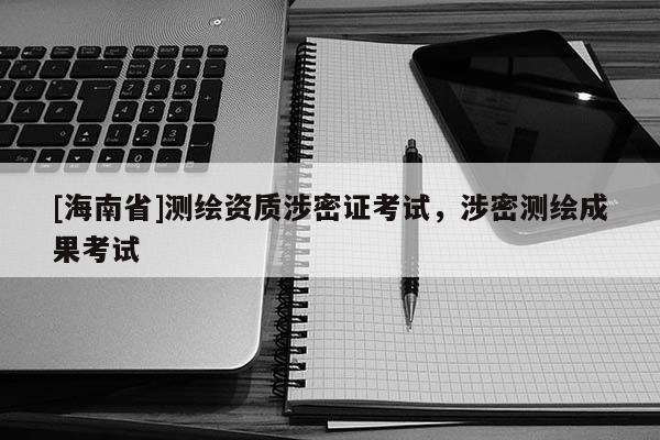 [海南省]測繪資質涉密證考試，涉密測繪成果考試