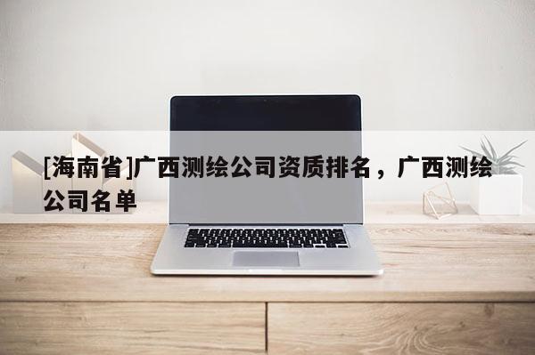 [海南省]廣西測繪公司資質排名，廣西測繪公司名單