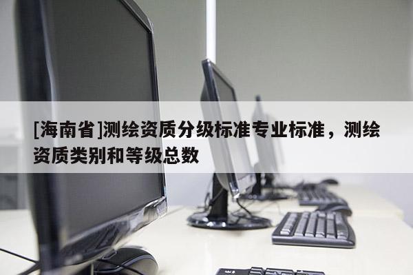 [海南省]測繪資質分級標準專業標準，測繪資質類別和等級總數