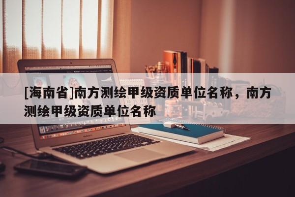 [海南省]南方測繪甲級資質單位名稱，南方測繪甲級資質單位名稱