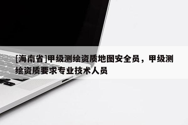 [海南省]甲級(jí)測(cè)繪資質(zhì)地圖安全員，甲級(jí)測(cè)繪資質(zhì)要求專(zhuān)業(yè)技術(shù)人員