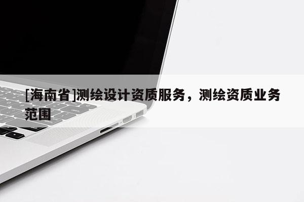 [海南省]測繪設計資質服務，測繪資質業務范圍