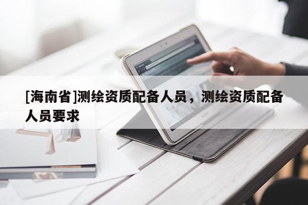 [海南省]測繪資質配備人員，測繪資質配備人員要求