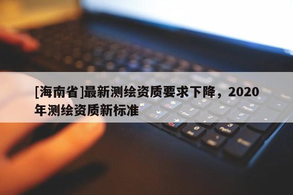 [海南省]最新測繪資質要求下降，2020年測繪資質新標準