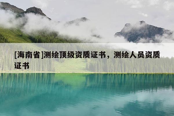 [海南省]測繪頂級資質證書，測繪人員資質證書