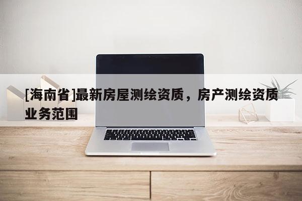 [海南省]最新房屋測繪資質，房產測繪資質業務范圍