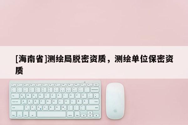 [海南省]測(cè)繪局脫密資質(zhì)，測(cè)繪單位保密資質(zhì)